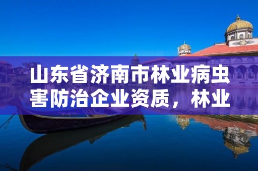 山东省济南市林业病虫害防治企业资质，林业病虫害防治公司注册