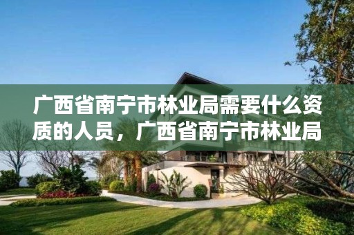 广西省南宁市林业局需要什么资质的人员，广西省南宁市林业局需要什么资质的人员参加