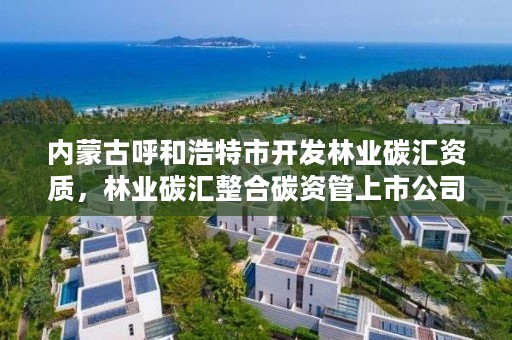 内蒙古呼和浩特市开发林业碳汇资质，林业碳汇整合碳资管上市公司