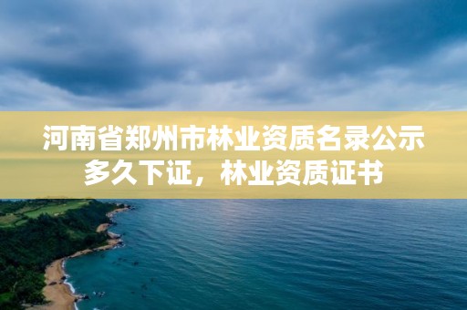 河南省郑州市林业资质名录公示多久下证，林业资质证书