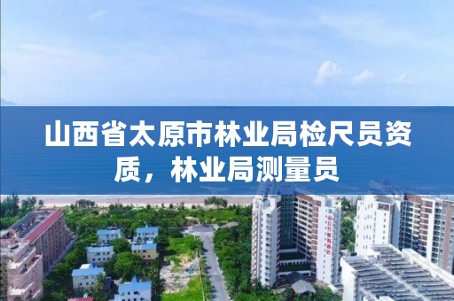 山西省太原市林业局检尺员资质,林业局测量员