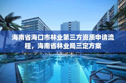 海南省海口市林业第三方资质申请流程,海南省林业局三定方案