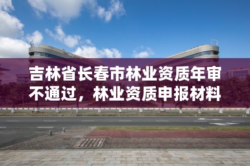 吉林省长春市林业资质年审不通过,林业资质申报材料