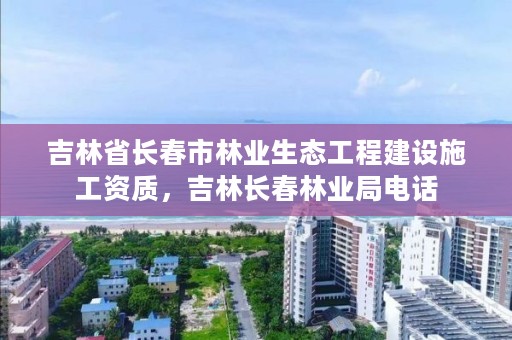 吉林省长春市林业生态工程建设施工资质,吉林长春林业局电话
