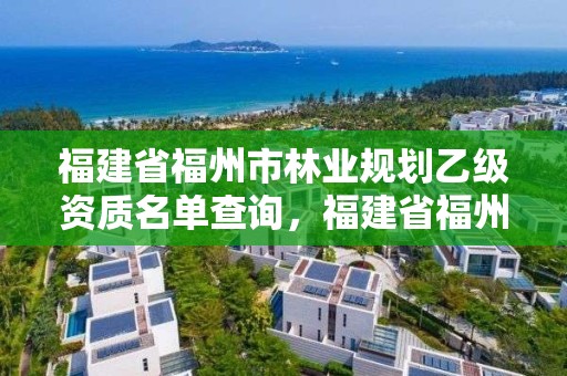 福建省福州市林业规划乙级资质名单查询,福建省福州市林业规划乙级资质名单查询