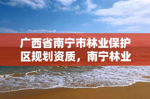 广西省南宁市林业保护区规划资质，南宁林业局电话号码是多少