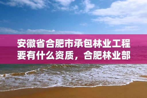 安徽省合肥市承包林业工程要有什么资质，合肥林业部门电话
