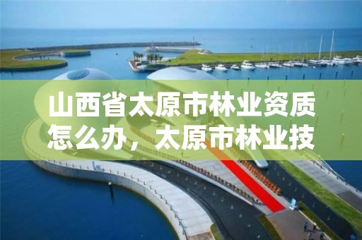 山西省太原市林业资质怎么办，太原市林业技术服务中心