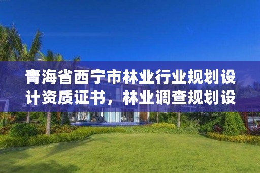 青海省西宁市林业行业规划设计资质证书,林业调查规划设计资质查询