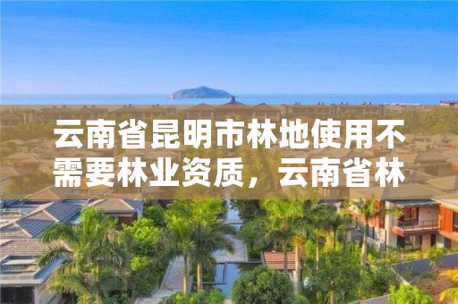 云南省昆明市林地使用不需要林业资质，云南省林地管理暂行办法