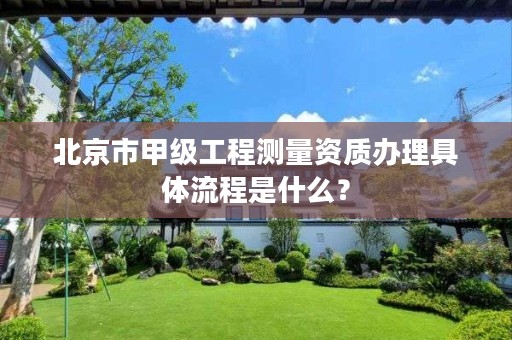 北京市甲级工程测量资质办理具体流程是什么?