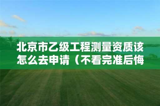 北京市乙级工程测量资质该怎么去申请（不看完准后悔）