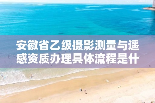 安徽省乙级摄影测量与遥感资质办理具体流程是什么?