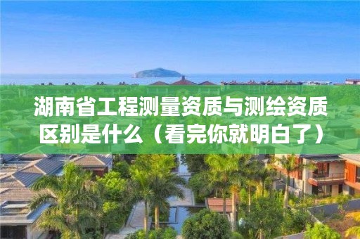 湖南省工程测量资质与测绘资质区别是什么（看完你就明白了）