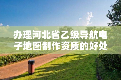 办理河北省乙级导航电子地图制作资质的好处有哪些呢？