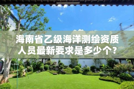 海南省乙级海洋测绘资质人员最新要求是多少个?