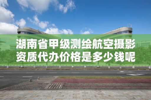 湖南省甲级测绘航空摄影资质代办价格是多少钱呢？
