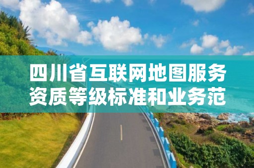 四川省互联网地图服务资质等级标准和业务范围分别是什么?