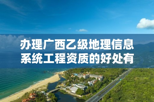 办理广西乙级地理信息系统工程资质的好处有哪些呢?