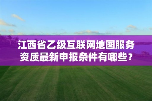 江西省乙级互联网地图服务资质最新申报条件有哪些？