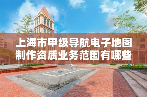 上海市甲级导航电子地图制作资质业务范围有哪些？