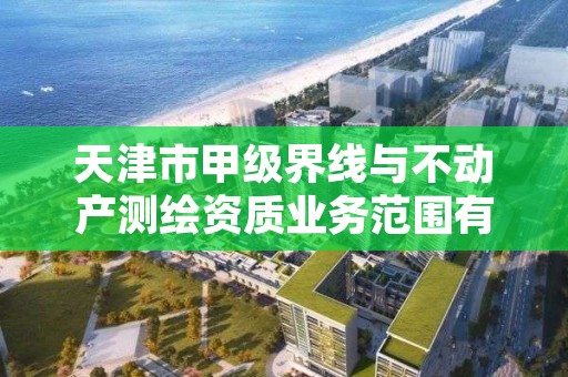 天津市甲级界线与不动产测绘资质业务范围有哪些?