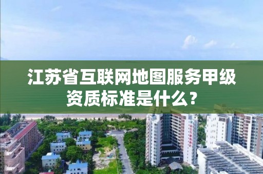 江苏省互联网地图服务甲级资质标准是什么?