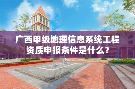 广西甲级地理信息系统工程资质申报条件是什么？