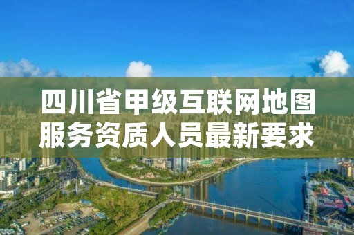 四川省甲级互联网地图服务资质人员最新要求是多少?