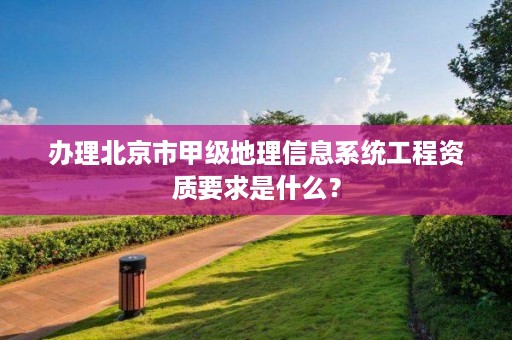 办理北京市甲级地理信息系统工程资质要求是什么？