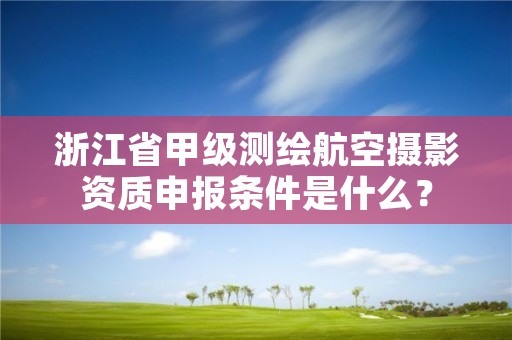浙江省甲级测绘航空摄影资质申报条件是什么?