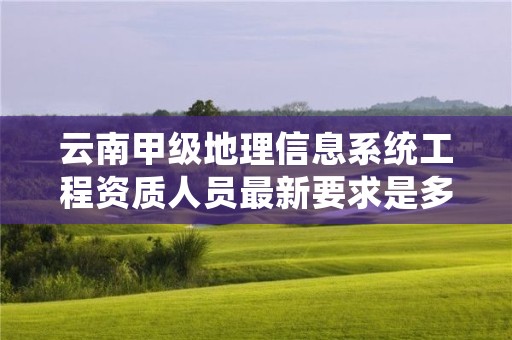 云南甲级地理信息系统工程资质人员最新要求是多少?