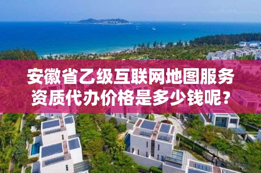 安徽省乙级互联网地图服务资质代办价格是多少钱呢?