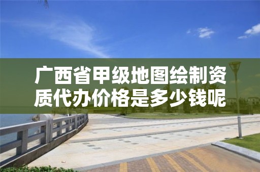 广西省甲级地图绘制资质代办价格是多少钱呢?