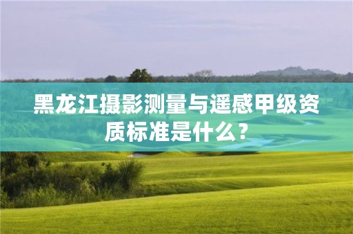 黑龙江摄影测量与遥感甲级资质标准是什么?