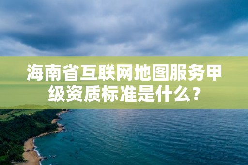 海南省互联网地图服务甲级资质标准是什么?