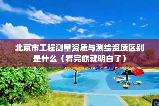北京市工程测量资质与测绘资质区别是什么(看完你就明白了)