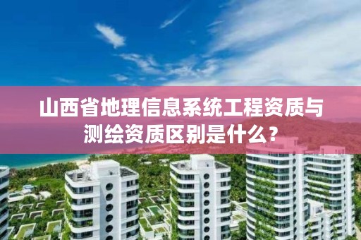 山西省地理信息系统工程资质与测绘资质区别是什么?