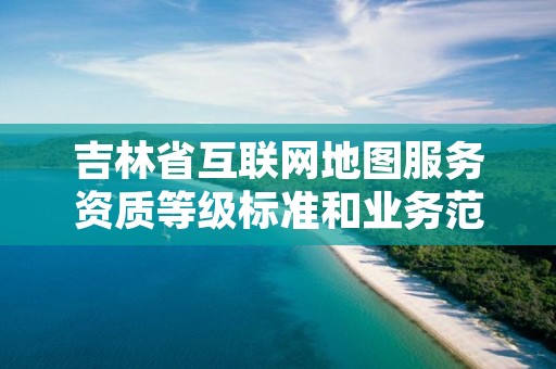 吉林省互联网地图服务资质等级标准和业务范围分别是什么？