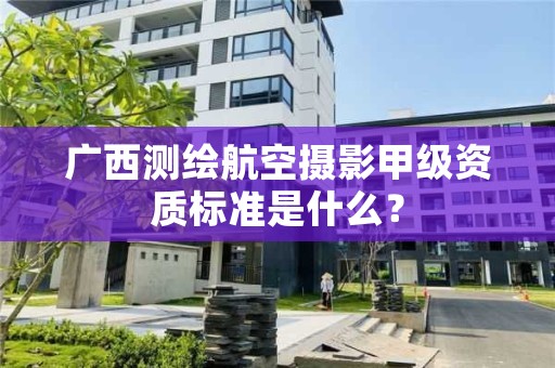 广西测绘航空摄影甲级资质标准是什么?