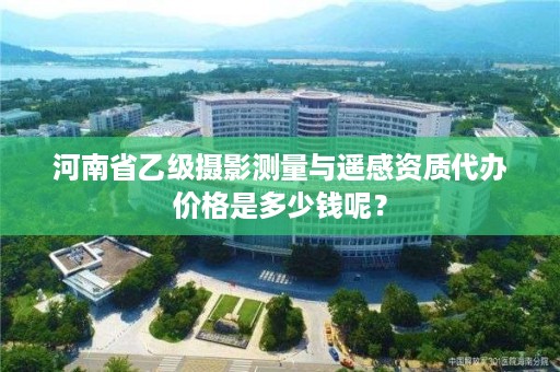 河南省乙级摄影测量与遥感资质代办价格是多少钱呢？