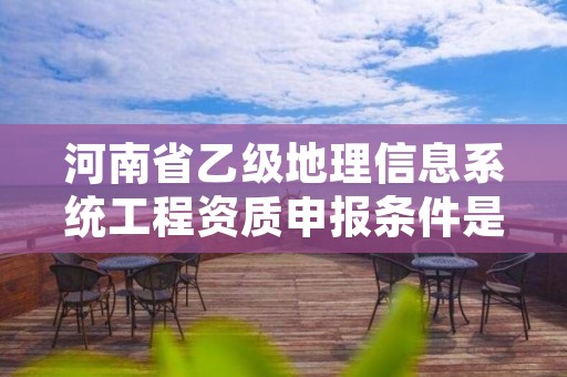 河南省乙级地理信息系统工程资质申报条件是什么？