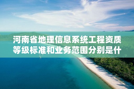 河南省地理信息系统工程资质等级标准和业务范围分别是什么？