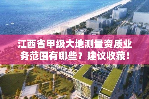 江西省甲级大地测量资质业务范围有哪些？建议收藏！