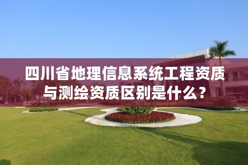 四川省地理信息系统工程资质与测绘资质区别是什么?