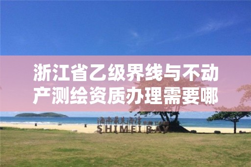 浙江省乙级界线与不动产测绘资质办理需要哪些条件?