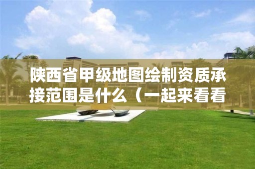 陕西省甲级地图绘制资质承接范围是什么(一起来看看吧)