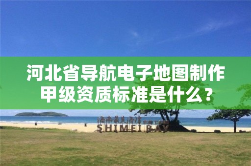河北省导航电子地图制作甲级资质标准是什么?