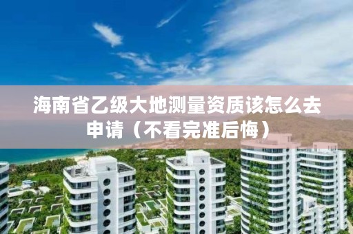 海南省乙级大地测量资质该怎么去申请(不看完准后悔)