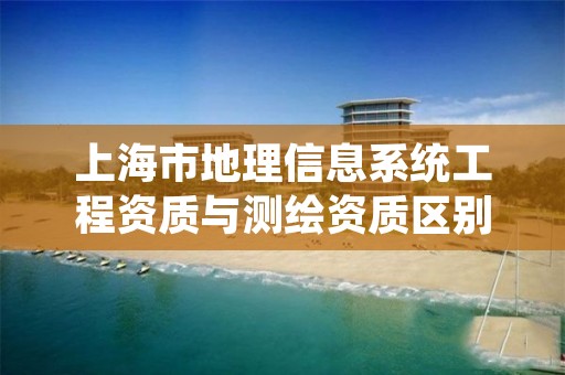 上海市地理信息系统工程资质与测绘资质区别是什么?